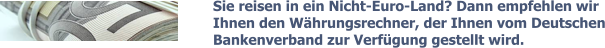 Sie reisen in ein Nicht-Euro-Land? Dann empfehlen wir Ihnen den Währungsrechner, der Ihnen vom Deutschen Bankenverband zur Verfügung gestellt wird.
